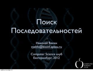 Поиск
                   Последовательностей
                              Николай Вяххи
                           vyahhi@bioinf.spbau.ru

                           Computer Science клуб
                            Екатеринбург, 2012


суббота, 6 октября 12 г.
 