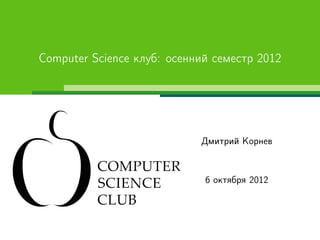 Computer Science клуб: осенний семестр 2012




                            Дмитрий Корнев



                             6 октября 2012
 