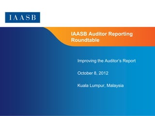 IAASB Auditor Reporting
Roundtable


  Improving the Auditor’s Report

  October 8, 2012

  Kuala Lumpur, Malaysia




                                   Page 1
 