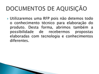REGISTRO DE RISCOS

   Utilizaremos uma RFP pois não detemos todo
    o conhecimento técnico para elaboração do
    produto. Desta forma, abrimos também a
    possibilidade de recebermos propostas
    elaboradas com tecnologia e conhecimentos
    diferentes.
 