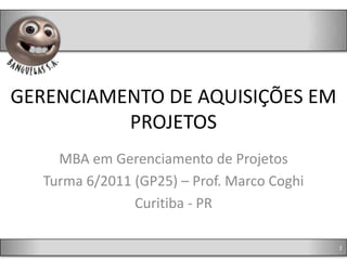 GERENCIAMENTO DE AQUISIÇÕES EM
          PROJETOS
     MBA em Gerenciamento de Projetos
   Turma 6/2011 (GP25) – Prof. Marco Coghi
                Curitiba - PR

                                             2
 