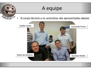 A equipe
• O corpo técnico e os acionistas são apresentados abaixo

  Helder Sacks                            Leonardo Freire




Pedro de Oliveira                          Gustavo Matte


                                                            4
 