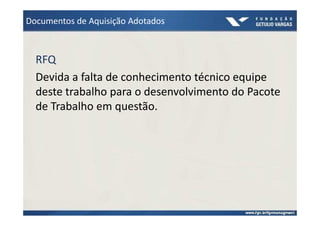 Documentos de Aquisição Adotados



  RFQ
  Devida a falta de conhecimento técnico equipe
  deste trabalho para o desenvolvimento do Pacote
  de Trabalho em questão.
 