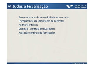 Atitudes e Fiscalização

      Comprometimento da contratada ao contrato;
      Transparência da contratante ao contrato;
      Auditoria interna;
      Medição - Controle de qualidade;
      Avaliação continua do fornecedor.
 
