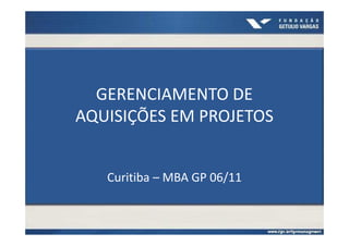 GERENCIAMENTO DE
AQUISIÇÕES EM PROJETOS


   Curitiba – MBA GP 06/11
 