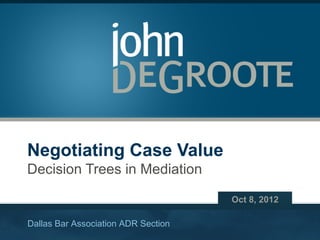 Negotiating Case Value
Decision Trees in Mediation

                                                                      Oct 8, 2012

Dallas Bar Association ADR Section
                       Copyright © 2012 John DeGroote Services, LLC
 
