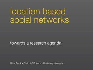 location based
social networks

towards a research agenda



Oliver Roick ‣ Chair of GIScience ‣ Heidelberg University
 