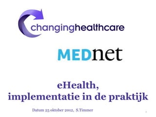 eHealth,
implementatie in de praktijk
Datum 25 oktober 2012, S.Timmer 1
 