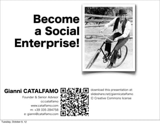 Become
              a Social
           Enterprise!



  Gianni CATALFAMO                            download this presentation at:
                                              slideshare.net/giannicatalfamo
                  Founder & Senior Advisor    Ⓒ Creative Commons license
                               cc:catalfamo
                         www.catalfamo.com
                        m: +39 335 284758
                   e: gianni@catalfamo.com

Tuesday, October 9, 12
 