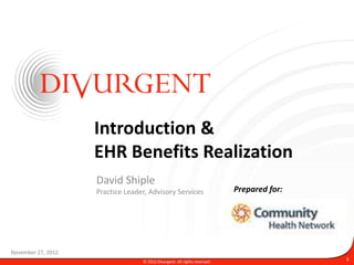 Introduction &
                    EHR Benefits Realization
                    David Shiple
                    Practice Leader, Advisory Services                     Prepared for:




November 27, 2012
                                  © 2012 Divurgent. All rights reserved.
                                                                                           1
 