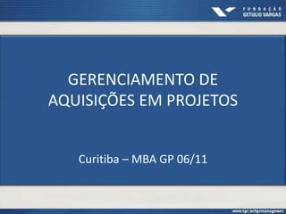 GERENCIAMENTO DE
AQUISIÇÕES EM PROJETOS


   Curitiba – MBA GP 06/11
 