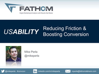 Reducing Friction &
   USABILITY                                      Boosting Conversion


                                   Mike Perla
                                   @mikeperla




     @mikeperla #convcon                     linkedin.com/in/mikeperla   mperla@fathomdelivers.com
©Fathom SEO, LLC, all rights reserved 2012
 