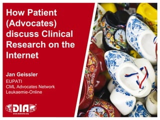 How Patient
(Advocates)
discuss Clinical
Research on the
Internet

Jan Geissler
EUPATI
CML Advocates Network
Leukaemie-Online
 