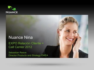 EXPO Relación Cliente +
         Call Center 2012
         Sebastian Reeve
         Director Products and Strategy EMEA




1   CONFIDENTIAL | © 2002-2011 Nuance Communications, Inc. All rights reserved.   ENTERPRISE SOLUTIONS
 