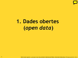 1. Dades obertes
        (open data)




11    ‘Obrint ments i governs’. Jordi Graells i Costa. Grau de Gestió i Administració Pública. Universitat de Barcelona, 9 d’ octubre de 2012 CC – BY 3.0
 