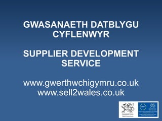 GWASANAETH DATBLYGU
    CYFLENWYR

SUPPLIER DEVELOPMENT
       SERVICE

www.gwerthwchigymru.co.uk
  www.sell2wales.co.uk
 