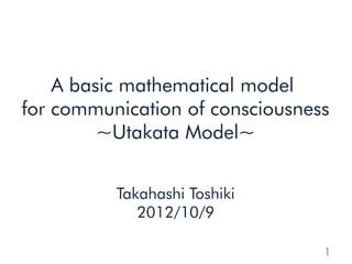 A basic mathematical model
for communication of consciousness
         ~Utakata Model~


          Takahashi Toshiki
             2012/10/9

                                 1
 