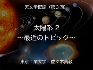 天文学概論（第３回）



  太陽系 2
∼最近のトピック∼


東京工業大学 佐々木貴教
 