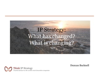 IP Strategy:
                       What has changed?
                       What is changing?


                                                            Duncan Bucknell
Think IP Strategy
Trusted advisors to the world’s most innovative companies
 