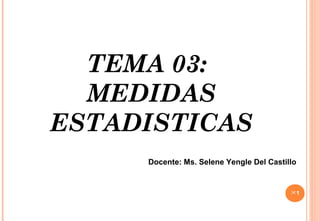 TEMA 03:
MEDIDAS
ESTADISTICAS
1
Docente: Ms. Selene Yengle Del Castillo
 
