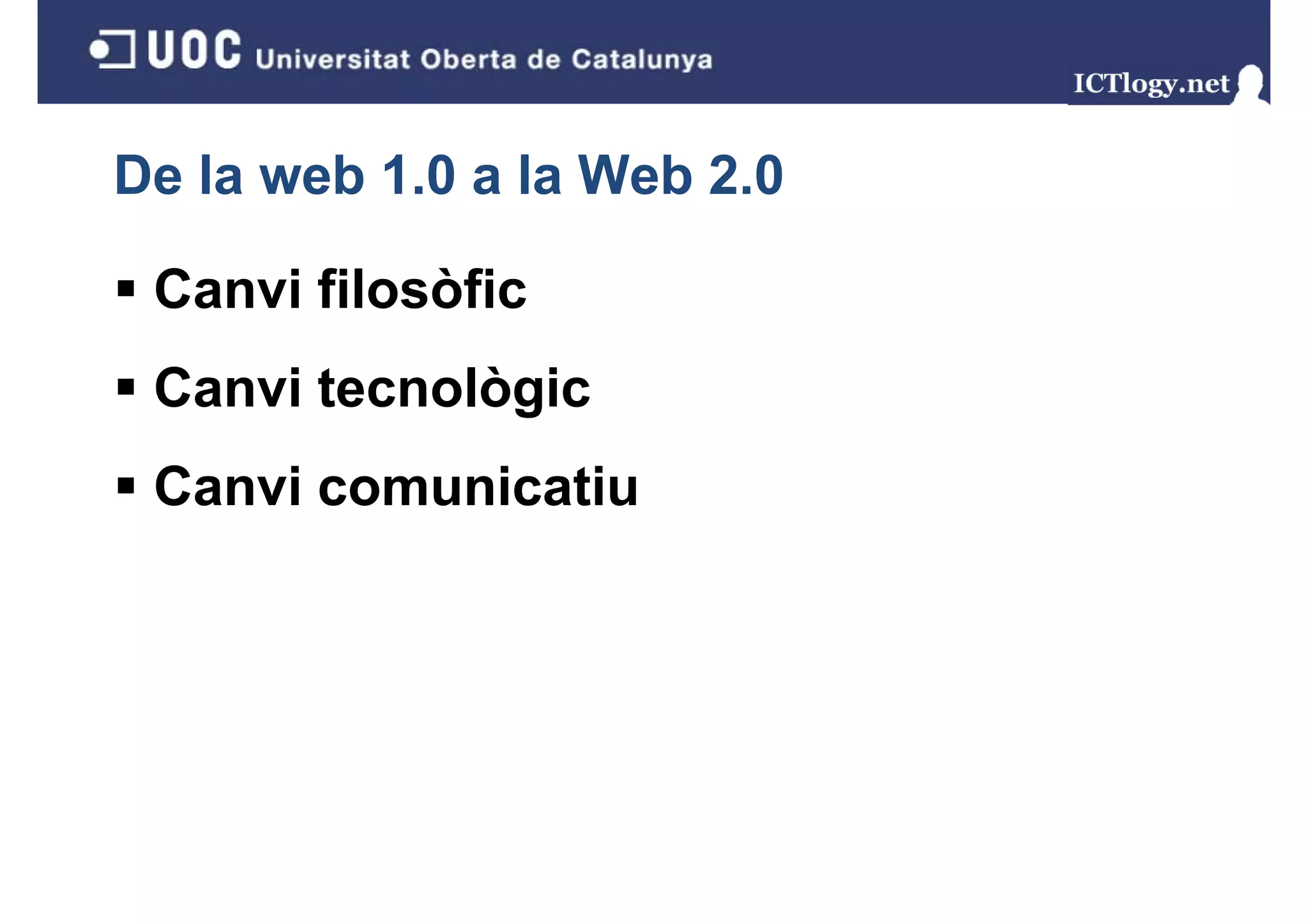 De la web 1.0 a la Web 2.0

 Canvi filosòfic
 Canvi tecnològic
              g
 Canvi comunicatiu
 
