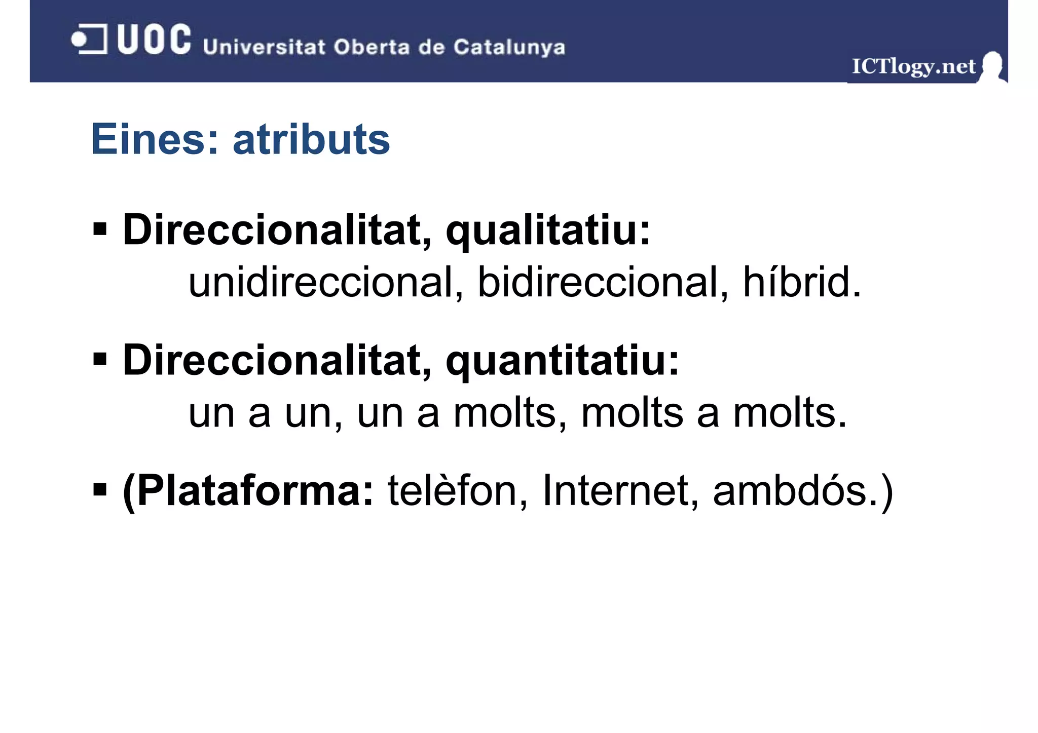 Eines: atributs

 Direccionalitat, qualitatiu:
    unidireccional, bidireccional, híbrid.
 Direccionalitat, quantitatiu:
    un a un un a molts molts a molts
         un,      molts,       molts.
 (Plataforma: telèfon Internet ambdós )
              telèfon, Internet, ambdós.)
 