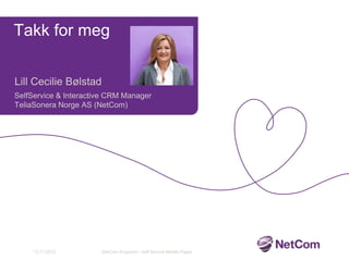 Takk for meg


Lill Cecilie Bølstad
SelfService & Interactive CRM Manager
TeliaSonera Norge AS (NetCom)




     12.11.2012        NetCom Snapshot - Self Service Mobile Pages
 