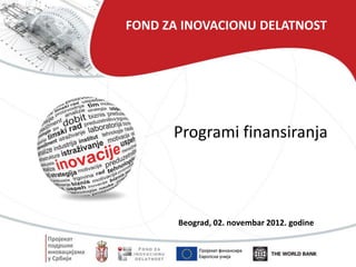 FOND ZA INOVACIONU DELATNOST




      Programi finansiranja



       Beograd, 02. novembar 2012. godine
 
