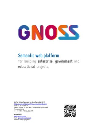 We’re Silver Sponsor in SemTechBiz NYC
http://semtechbiznyc2012.semanticweb.com
Visit us at booth 14.
Please, come to our two Conference Sponsored
Presentations
(11-11,45 h / Wed, Oct 17)

More info:
www.gnoss.com
Mail: gnoss@gnoss.com
Twitter: @equipognoss
 
