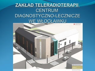 ZAKŁAD TELERADIOTERAPII
       CENTRUM
DIAGNOSTYCZNO-LECZNICZE
     WE WŁOCŁAWKU
 