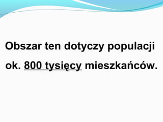 Obszar ten dotyczy populacji
ok. 800 tysięcy mieszkańców.
 