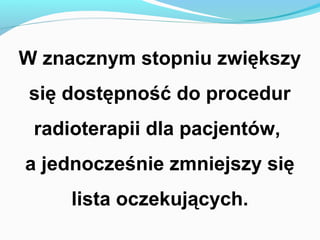 W znacznym stopniu zwiększy
się dostępność do procedur
 radioterapii dla pacjentów,
a jednocześnie zmniejszy się
     lista oczekujących.
 