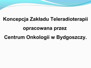 Koncepcja Zakładu Teleradioterapii
       opracowana przez
Centrum Onkologii w Bydgoszczy.
 