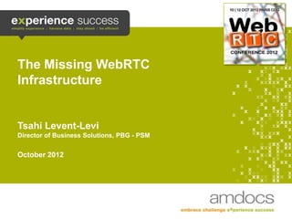 The Missing WebRTC
    Infrastructure


    Tsahi Levent-Levi
    Director of Business Solutions, PBG - PSM


    October 2012




1
 