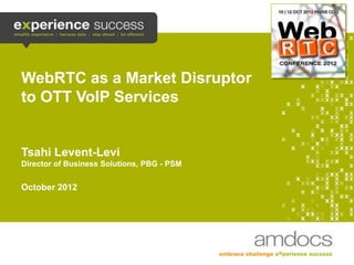 WebRTC as a Market Disruptor
    to OTT VoIP Services


    Tsahi Levent-Levi
    Director of Business Solutions, PBG - PSM


    October 2012




1
 