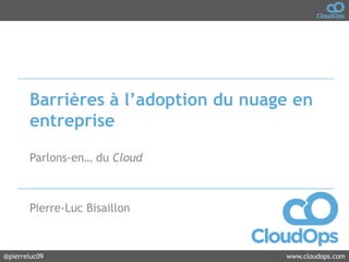 @cloudops_ www.cloudops.com@pierreluc09 www.cloudops.com
Barrières à l’adoption du nuage en
entreprise
Parlons-en… du Cloud
Pierre-Luc Bisaillon
 