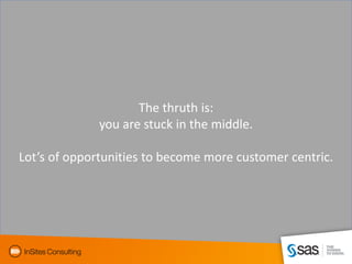 The thruth is:
              you are stuck in the middle.

Lot’s of opportunities to become more customer centric.




                            19
 