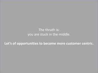 The thruth is:
              you are stuck in the middle.

Lot’s of opportunities to become more customer centric.




                            44
 