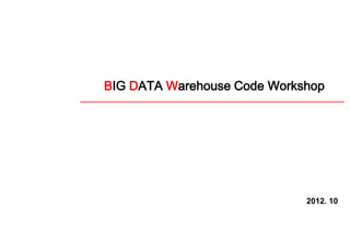2012. 10
BIG DATA Warehouse Code Workshop
송주영
bt22dr@gmail.com
 