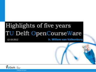 Highlights of five years
TU Delft OpenCourseWare
12-10-2012                     ir. Willem van Valkenburg




        Delft
        University of
        Technology

        Challenge the future
 