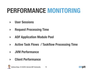 PERFORMANCE MONITORING
‣        User Sessions

‣        Request Processing Time

‣        ADF Application Module Pool

‣        Active Task Flows / Taskﬂow Processing Time

‣        JVM Performance

‣        Client Performance

    Andreas Koop, 12.10.2012, German ADF Community   13
 
