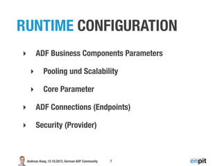 RUNTIME CONFIGURATION
‣        ADF Business Components Parameters

     ‣        Pooling und Scalability

     ‣        Core Parameter

‣        ADF Connections (Endpoints)

‣        Security (Provider)



    Andreas Koop, 12.10.2012, German ADF Community   7
 