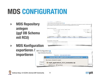 MDS CONFIGURATION
‣        MDS Repository
         anlegen
         (ggf DB Schema
         mit RCU)

‣        MDS Konﬁguration
         exportieren /
         importieren



    Andreas Koop, 12.10.2012, German ADF Community   11
 