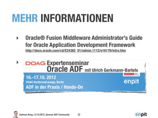 MEHR INFORMATIONEN
‣        Oracle® Fusion Middleware Administrator's Guide
         for Oracle Application Development Framework
         http://docs.oracle.com/cd/E24382_01/admin.1112/e16179/intro.htm


‣




    Andreas Koop, 12.10.2012, German ADF Community   22
 