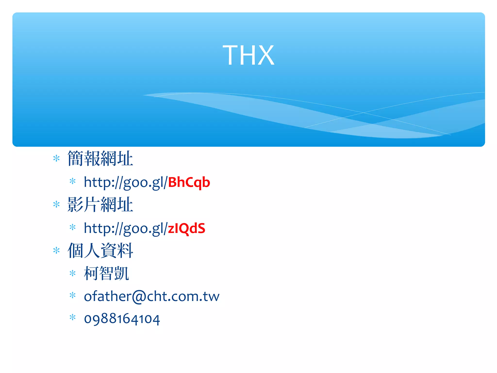 THX


∗ 簡報網址
 ∗ http://goo.gl/BhCqb
∗ 影片網址
 ∗ http://goo.gl/zIQdS
∗ 個人資料
 ∗ 柯智凱
 ∗ ofather@cht.com.tw
 ∗ 0988164104
 