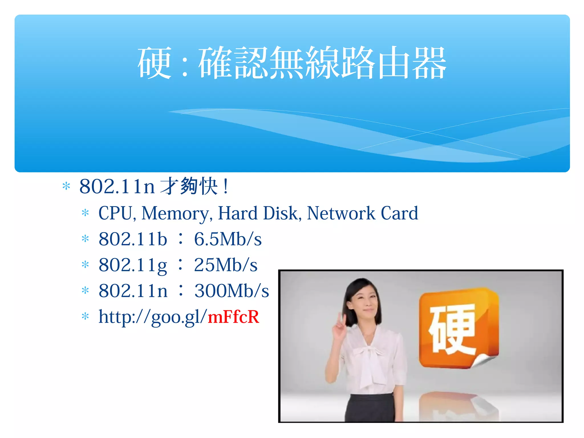 硬 : 確認無線路由器


∗ 802.11n 才夠快 !
 ∗   CPU, Memory, Hard Disk, Network Card
 ∗   802.11b ： 6.5Mb/s
 ∗   802.11g ： 25Mb/s
 ∗   802.11n ： 300Mb/s
 ∗   http://goo.gl/mFfcR
 