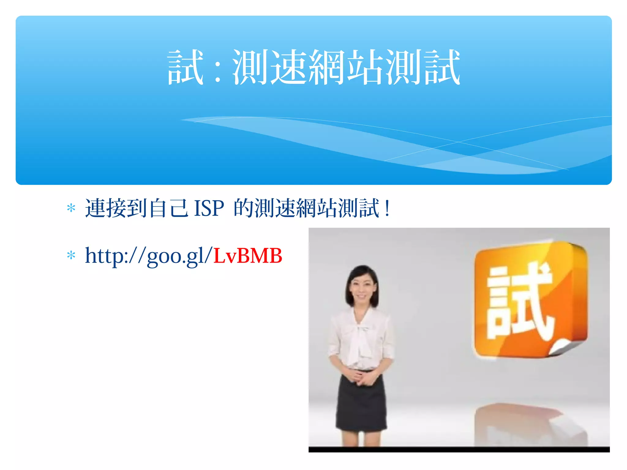 試 : 測速網站測試


∗ 連接到自己 ISP 的測速網站測試 !

∗ http://goo.gl/LvBMB
 