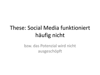 These: Social Media funktioniert
          häufig nicht
     bzw. das Potenzial wird nicht
            ausgeschöpft
 