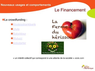 Nouveaux usages et comportements
                                                    Le Financement

Le crowdfunding :
      Kisskissbankbank
      Ulule
      Babeldoor
      Mutuzz
      kickstarter




       « un intérêt collectif qui correspond à une attente de la société » ulule.com
 