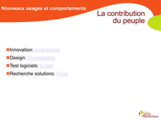Nouveaux usages et comportements
                                   La contribution
                                       du peuple


 Innovation: Innocentive
 Design: Crowdspring
 Test logiciels: U test
 Recherche solutions: Fixya
 